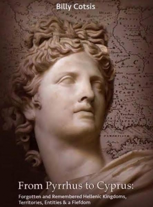 &#039;From Pyrrhus To Cyprus - Forgotten &amp; Remembered Hellenic Kingdoms, Territories, Entities &amp; A Fiefdom&#039; By Billy Cotsis
